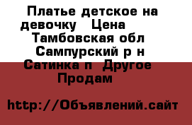 Платье детское на девочку › Цена ­ 750 - Тамбовская обл., Сампурский р-н, Сатинка п. Другое » Продам   